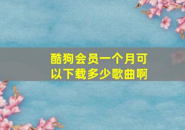 酷狗会员一个月可以下载多少歌曲啊