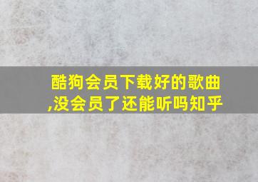 酷狗会员下载好的歌曲,没会员了还能听吗知乎