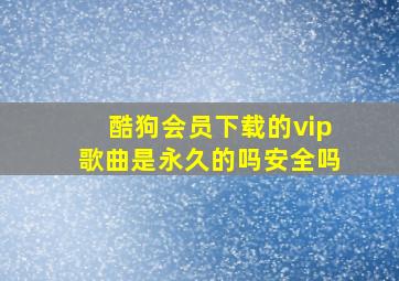 酷狗会员下载的vip歌曲是永久的吗安全吗