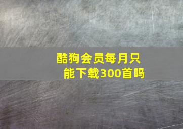 酷狗会员每月只能下载300首吗