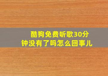 酷狗免费听歌30分钟没有了吗怎么回事儿