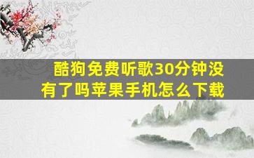 酷狗免费听歌30分钟没有了吗苹果手机怎么下载