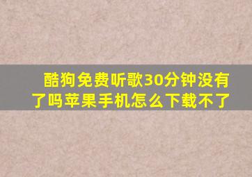 酷狗免费听歌30分钟没有了吗苹果手机怎么下载不了