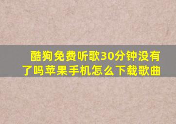 酷狗免费听歌30分钟没有了吗苹果手机怎么下载歌曲