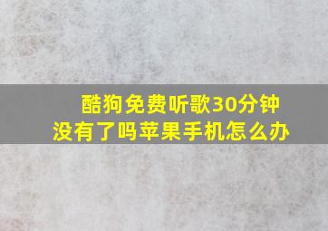 酷狗免费听歌30分钟没有了吗苹果手机怎么办