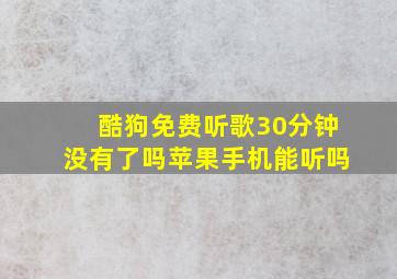 酷狗免费听歌30分钟没有了吗苹果手机能听吗