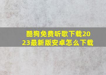 酷狗免费听歌下载2023最新版安卓怎么下载