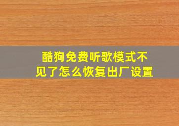 酷狗免费听歌模式不见了怎么恢复出厂设置