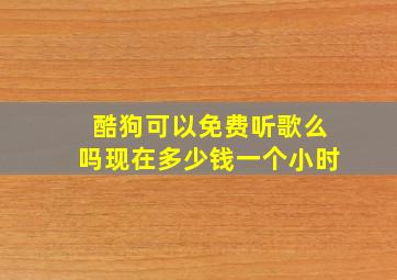 酷狗可以免费听歌么吗现在多少钱一个小时