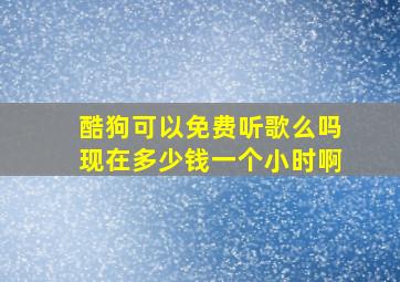 酷狗可以免费听歌么吗现在多少钱一个小时啊