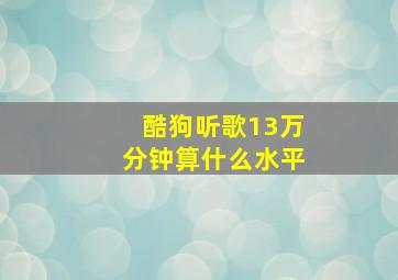 酷狗听歌13万分钟算什么水平