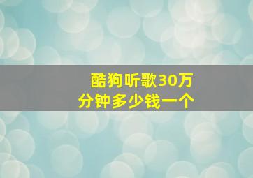 酷狗听歌30万分钟多少钱一个