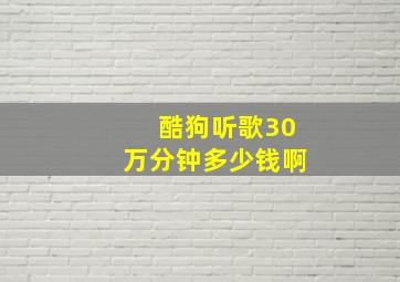 酷狗听歌30万分钟多少钱啊