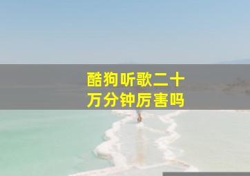 酷狗听歌二十万分钟厉害吗