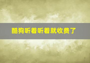 酷狗听着听着就收费了