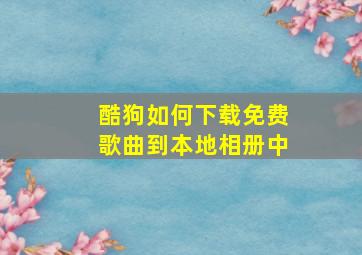 酷狗如何下载免费歌曲到本地相册中