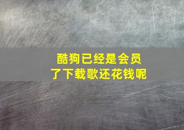 酷狗已经是会员了下载歌还花钱呢