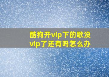 酷狗开vip下的歌没vip了还有吗怎么办