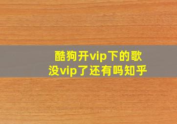 酷狗开vip下的歌没vip了还有吗知乎