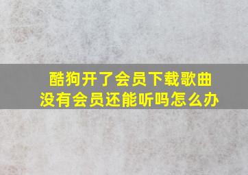 酷狗开了会员下载歌曲没有会员还能听吗怎么办