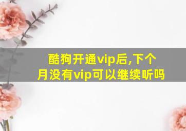 酷狗开通vip后,下个月没有vip可以继续听吗