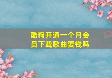 酷狗开通一个月会员下载歌曲要钱吗