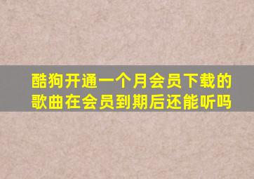 酷狗开通一个月会员下载的歌曲在会员到期后还能听吗