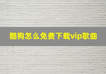 酷狗怎么免费下载vip歌曲