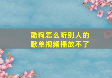 酷狗怎么听别人的歌单视频播放不了