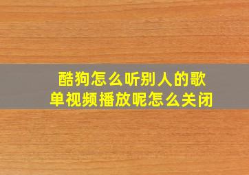 酷狗怎么听别人的歌单视频播放呢怎么关闭