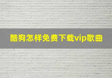 酷狗怎样免费下载vip歌曲