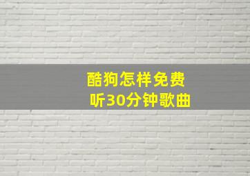 酷狗怎样免费听30分钟歌曲