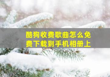 酷狗收费歌曲怎么免费下载到手机相册上