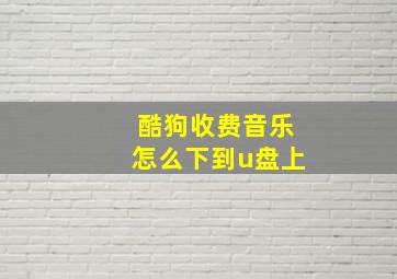 酷狗收费音乐怎么下到u盘上