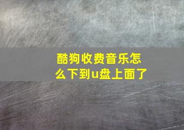 酷狗收费音乐怎么下到u盘上面了