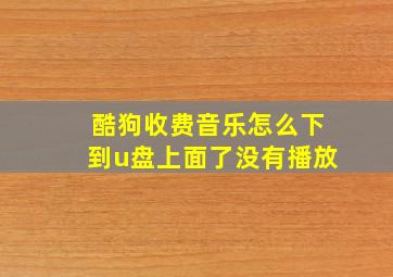 酷狗收费音乐怎么下到u盘上面了没有播放