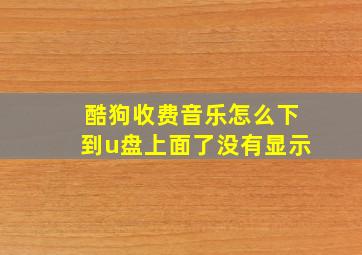 酷狗收费音乐怎么下到u盘上面了没有显示