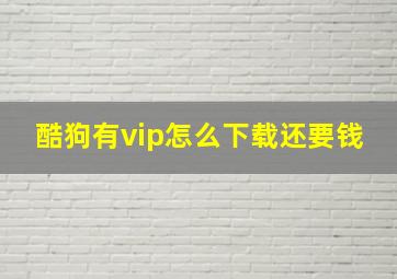 酷狗有vip怎么下载还要钱