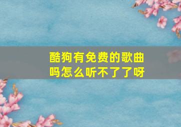 酷狗有免费的歌曲吗怎么听不了了呀