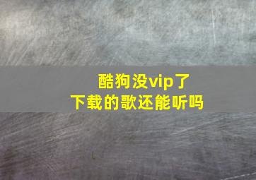 酷狗没vip了下载的歌还能听吗