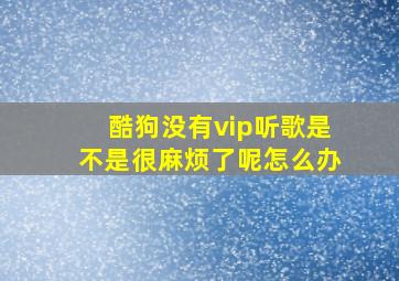 酷狗没有vip听歌是不是很麻烦了呢怎么办