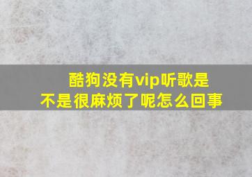 酷狗没有vip听歌是不是很麻烦了呢怎么回事