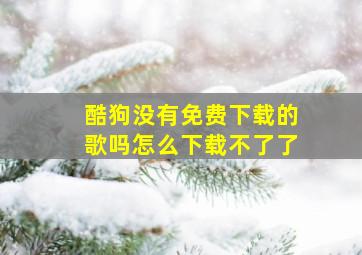 酷狗没有免费下载的歌吗怎么下载不了了