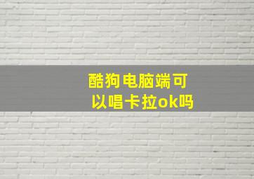 酷狗电脑端可以唱卡拉ok吗