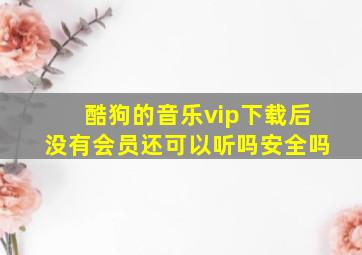 酷狗的音乐vip下载后没有会员还可以听吗安全吗