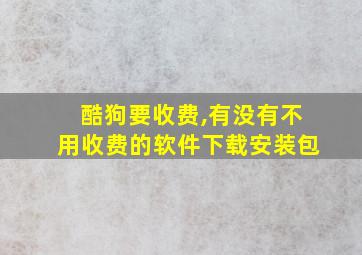 酷狗要收费,有没有不用收费的软件下载安装包