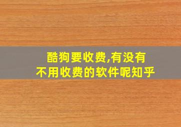 酷狗要收费,有没有不用收费的软件呢知乎