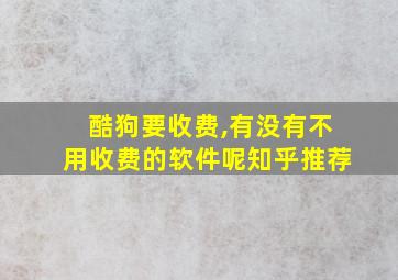 酷狗要收费,有没有不用收费的软件呢知乎推荐