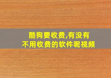 酷狗要收费,有没有不用收费的软件呢视频