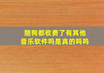 酷狗都收费了有其他音乐软件吗是真的吗吗